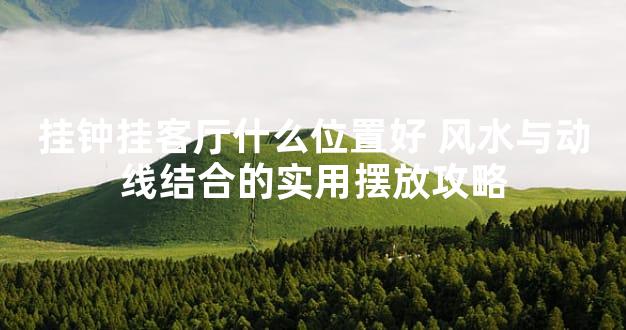 挂钟挂客厅什么位置好 风水与动线结合的实用摆放攻略